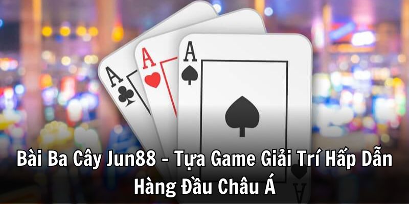 Bài Ba Cây Jun88 - Tựa Game Giải Trí Hấp Dẫn Hàng Đầu Châu Á